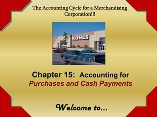 The Accounting Cycle for a Merchandising
             Corporation!!!




Chapter 15: Accounting for
Purchases and Cash Payments


         Welcome to…
 