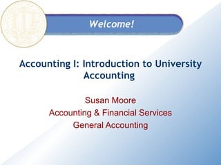 Accounting I: Introduction to University Accounting  Susan Moore Accounting & Financial Services General Accounting 