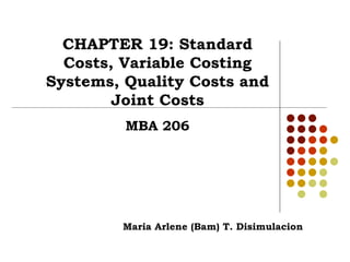 CHAPTER 19: Standard Costs, Variable Costing Systems, Quality Costs and Joint Costs MBA 206 Maria Arlene (Bam) T. Disimulacion 