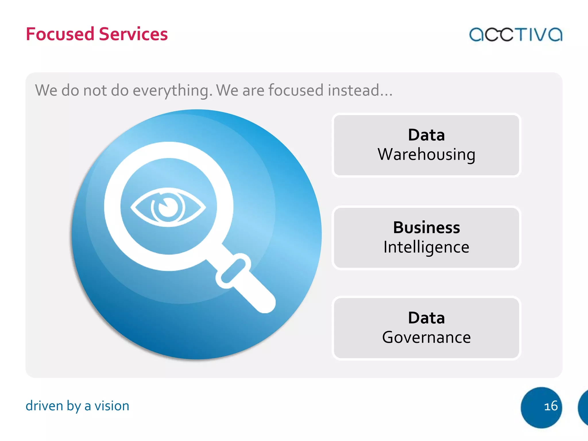 Data 
We do not do everything. We are focused instead… 
Warehousing 
Business 
Intelligence 
Data 
Governance 
Focused Services 
driven by a vision 16 
 