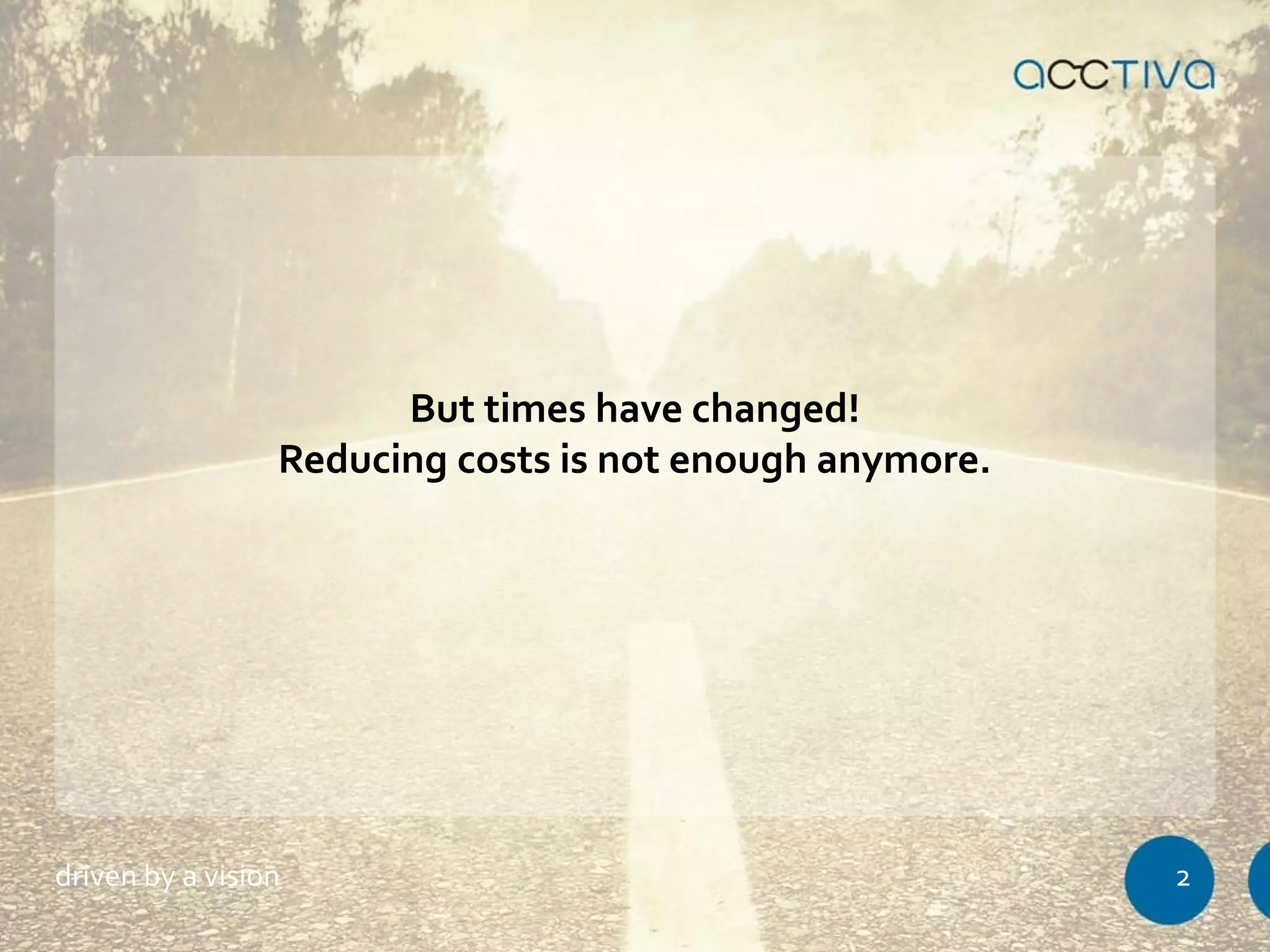 But times have changed! 
Reducing costs is not enough anymore. 
driven by a vision 2 
 