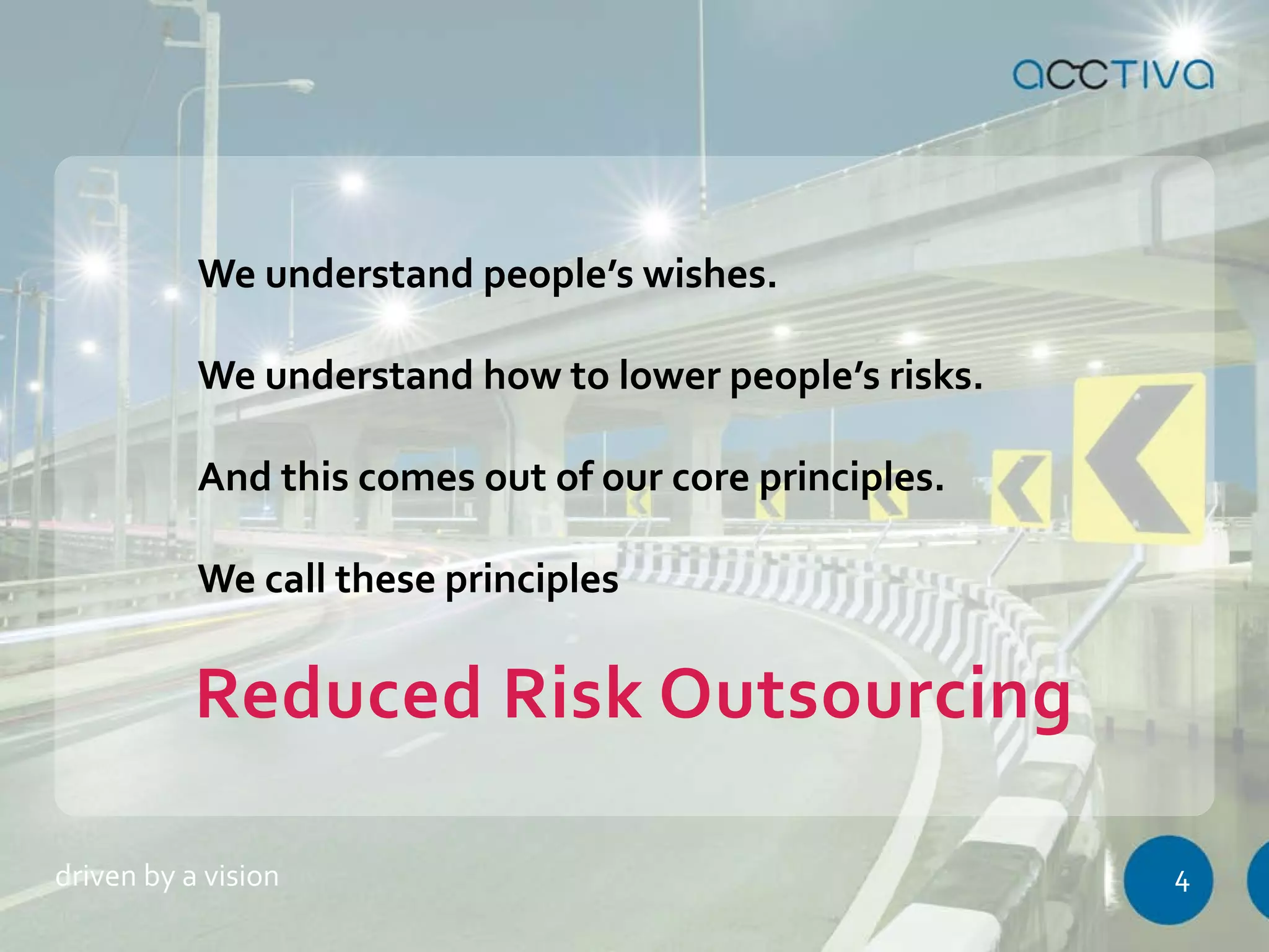 We understand people’s wishes. 
We understand how to lower people’s risks. 
And this comes out of our core principles. 
We call these principles 
Reduced Risk Outsourcing 
driven by a vision 4 
 