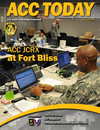 ACC TODAY
U.S. Army Contracting Command                                          Spring 2013




ACC JCRX
at Fort Bliss




                 www.acc.army.mil
                                    View from the top
                                    ACC Integration
                                    Contracting and customers go hand in hand
 