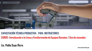 www.senati.edu.pe
CAPACITACIÓN TÉCNICA PRODUCTIVA PARA INSTRUCTORES
CURSO : Introducción a la Línea y Familiarización de Equipos Komatsu / Uso de manuales
Lic. Pablo Suyo Ricra
 
