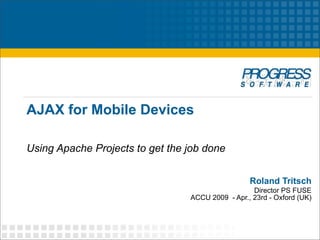 AJAX for Mobile Devices
Using Apache Projects to get the job done
Roland Tritsch
Director PS FUSE
ACCU 2009 - Apr., 23rd - Oxford (UK)
 