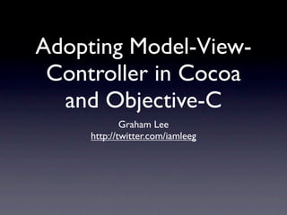 Adopting Model-View-
 Controller in Cocoa
  and Objective-C
             Graham Lee
     http://twitter.com/iamleeg
 