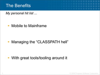 The Benefits
    My personal hit list ...


      Mobile to Mainframe



      Managing the “CLASSPATH hell”



      With great tools/tooling around it


5                                           © 2009 Progress Software Corporation
 