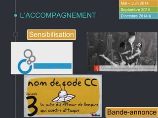 L’ACCOMPAGNEMENT
Mai – Juin 2014
Septembre 2014
D’octobre 2014 à …
Sensibilisation
Bande-annonce
 