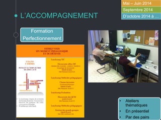L’ACCOMPAGNEMENT
Mai – Juin 2014
Septembre 2014
D’octobre 2014 à …
Formation
Perfectionnement
• Ateliers
thématiques
• En présentiel
• Par des pairs
 