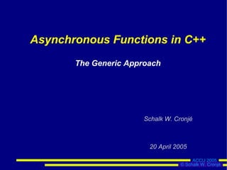 Asynchronous Functions in C++
       The Generic Approach




                       Schalk W. Cronjé



                        20 April 2005

                                        ACCU 2005
                                   © Schalk W. Cronjé
 