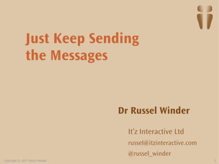 Just Keep Sending
               the Messages


                                 Dr Russel Winder

                                   It’z Interactive Ltd
                                   russel@itzinteractive.com
                                   @russel_winder
Copyright © 2011 Russel Winder                                 1
 
