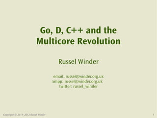 Go, D, C++ and the
                           Multicore Revolution

                                         Russel Winder
                                       email: russel@winder.org.uk
                                      xmpp: russel@winder.org.uk
                                         twitter: russel_winder




Copyright © 2011–2012 Russel Winder                                  1
 