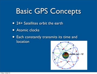 Basic GPS Concepts
                      • 24+ Satellites orbit the earth
                      • Atomic clocks
                      • Each constantly transmits its time and
                        location




Friday, 12 April 13
 