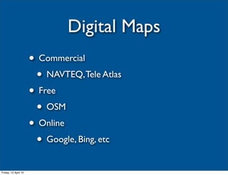 Digital Maps
                      • Commercial
                       • NAVTEQ, Tele Atlas
                      • Free
                       • OSM
                      • Online
                       • Google, Bing, etc
Friday, 12 April 13
 