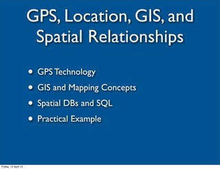 GPS, Location, GIS, and
                       Spatial Relationships
                      • GPS Technology
                      • GIS and Mapping Concepts
                      • Spatial DBs and SQL
                      • Practical Example

Friday, 12 April 13
 