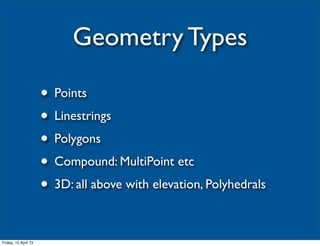Geometry Types

                      • Points
                      • Linestrings
                      • Polygons
                      • Compound: MultiPoint etc
                      • 3D: all above with elevation, Polyhedrals

Friday, 12 April 13
 