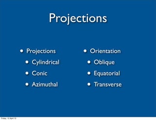 Projections

                      • Projections    • Orientation
                       • Cylindrical    • Oblique
                       • Conic          • Equatorial
                       • Azimuthal      • Transverse

Friday, 12 April 13
 