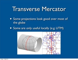 Transverse Mercator
                      • Some projections look good over most of
                        the globe
                      • Some are only useful locally (e.g. UTM)




Friday, 12 April 13
 