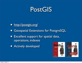 PostGIS

                      • http://postgis.org/
                      • Geospatial Extensions for PostgreSQL
                      • Excellent support for spatial data,
                        operations, indexes
                      • Actively developed

Friday, 12 April 13
 