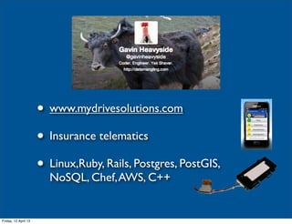 • www.mydrivesolutions.com
                      • Insurance telematics
                      • Linux,Ruby, Rails, Postgres, PostGIS,
                        NoSQL, Chef, AWS, C++


Friday, 12 April 13
 