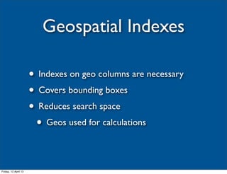 Geospatial Indexes

                      • Indexes on geo columns are necessary
                      • Covers bounding boxes
                      • Reduces search space
                       • Geos used for calculations

Friday, 12 April 13
 