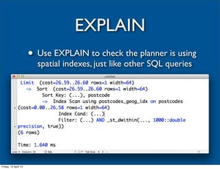EXPLAIN
                      • Use EXPLAIN to check the planner is using
                        spatial indexes, just like other SQL queries




Friday, 12 April 13
 