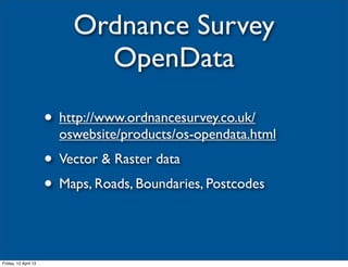 Ordnance Survey
                            OpenData

                      • http://www.ordnancesurvey.co.uk/
                        oswebsite/products/os-opendata.html
                      • Vector & Raster data
                      • Maps, Roads, Boundaries, Postcodes


Friday, 12 April 13
 