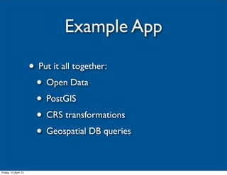 Example App

                      • Put it all together:
                       • Open Data
                       • PostGIS
                       • CRS transformations
                       • Geospatial DB queries

Friday, 12 April 13
 