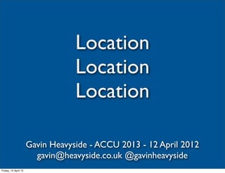 Location
                                  Location
                                  Location

                      Gavin Heavyside - ACCU 2013 - 12 April 2012
                        gavin@heavyside.co.uk @gavinheavyside
Friday, 12 April 13
 