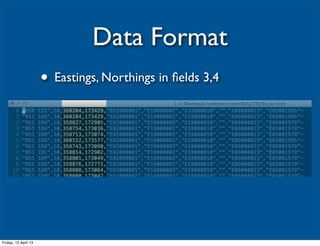 Data Format
                      • Eastings, Northings in ﬁelds 3,4




Friday, 12 April 13
 