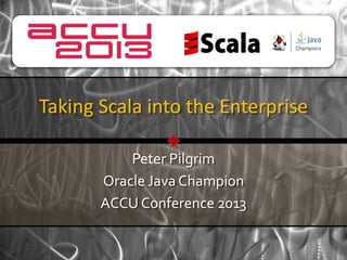 Taking Scala into the Enterprise

           Peter Pilgrim
       Oracle Java Champion
       ACCU Conference 2013
 
