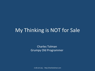 My	
  Thinking	
  is	
  NOT	
  for	
  Sale	
  
ct	
  @	
  acm.org	
  	
  :	
  	
  h:p://charlestolman.com	
  	
  
Charles	
  Tolman	
  
Grumpy	
  Old	
  Programmer	
  
 