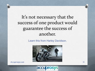 It’s not necessary that the
success of one product would
guarantee the success of
another.
Learn this from Harley Davidson.

Accuprosys.com

11

 