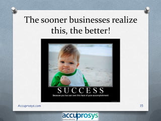 The sooner businesses realize
this, the better!

Accuprosys.com

15

 