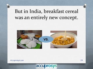 But in India, breakfast cereal
was an entirely new concept.

VS.

Accuprosys.com

24

 