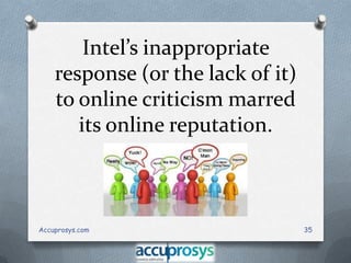 Intel’s inappropriate
response (or the lack of it)
to online criticism marred
its online reputation.

Accuprosys.com

35

 