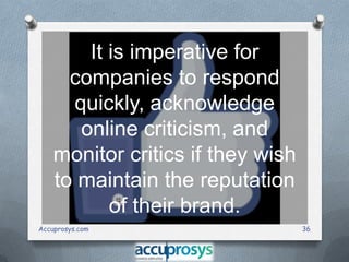 It is imperative for
companies to respond
quickly, acknowledge
online criticism, and
monitor critics if they wish
to maintain the reputation
of their brand.
Accuprosys.com

36

 