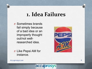 1. Idea Failures
O Sometimes brands

fail simply because
of a bad idea or an
improperly thought
out/not wellresearched idea.
O Like Pepsi AM for

instance.
Accuprosys.com

4

 