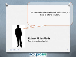If a consumer doesn’t know he has a need, it’s
hard to offer a solution.

Robert M. McMath
Brand expert and writer

Accuprosys.com

7

 