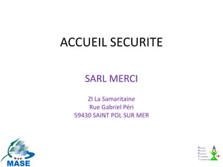ACCUEIL SECURITE

     SARL MERCI
      ZI La Samaritaine
      Rue Gabriel Péri
  59430 SAINT POL SUR MER
 