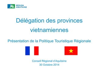 RÈGLEMENT D’INTERVENTION TOURISME 2014-2020
Délégation des provinces
vietnamiennes
Présentation de la Politique Touristique Régionale
Conseil Régional d’Aquitaine
30 Octobre 2014
 