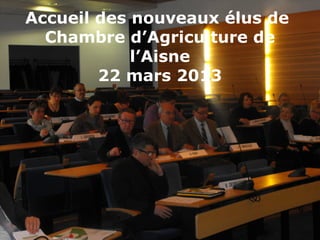 Accueil des nouveaux élus de
  Chambre d’Agriculture de
            l’Aisne
        22 mars 2013
 