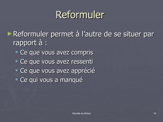Reformuler  Reformuler permet à l’autre de se situer par rapport à :  Ce que vous avez compris Ce que vous avez ressenti Ce que vous avez apprécié Ce qui vous a manqué 