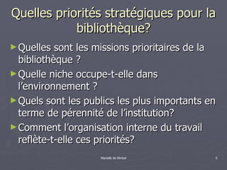 Quelles priorités stratégiques pour la bibliothèque? <ul><li>Quelles sont les missions prioritaires de la bibliothèque ?  ...