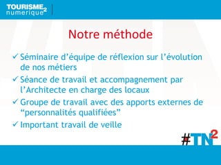 Notre méthode
 Séminaire d’équipe de réflexion sur l’évolution
de nos métiers
 Séance de travail et accompagnement par
l’Architecte en charge des locaux
 Groupe de travail avec des apports externes de
“personnalités qualifiées”
 Important travail de veille
 