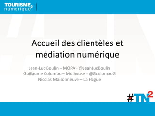 Accueil des clientèles et
médiation numérique
Jean-Luc Boulin – MOPA - @JeanLucBoulin
Guillaume Colombo – Mulhouse - @Gcol...
