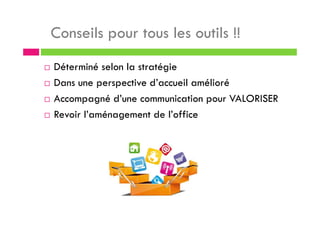 Conseils pour tous les outils !!
Déterminé selon la stratégie
Dans une perspective d’accueil amélioré
Accompagné d’une communication pour VALORISER
Revoir l’aménagement de l’office
 