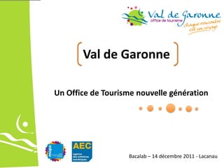 Val  de  Garonne  

Un  Office  de  Tourisme  nouvelle  génération  




                       Bacalab     14  décembre  2011  -­‐  Lacanau  
 