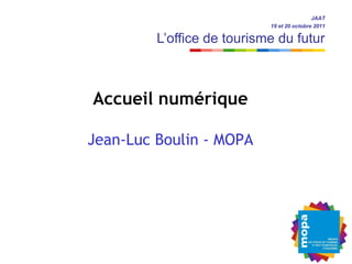 JAAT
                            19 et 20 octobre 2011

         L’office de tourisme du futur



Accueil numérique

Jean-Luc Boulin - MOPA
 