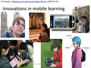 M. Sharples : Pedagogy and Learning with Mobile Phones, UNESCO 2011



 Innovations in mobile learning




                                    Des mobiles aux objets : Internet pour
     12/06/2012                                                              13
                                                 apprendre
 